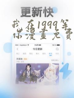 我在1999等你漫画免费下拉式