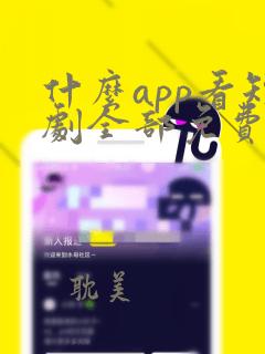 什么app看短剧全部免费的