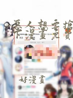 恶人想要抢救一下漫画免费漫画下拉式漫画