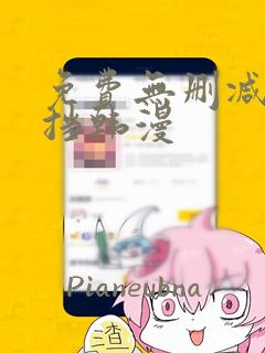 免费无删减无遮挡韩漫