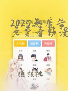 2025无广告免费看动漫软件推荐下载