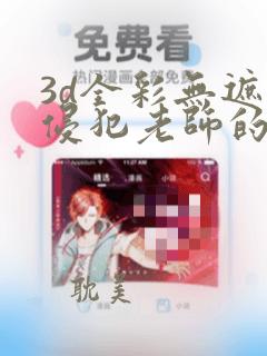 3d全彩无遮挡侵犯老师的漫画