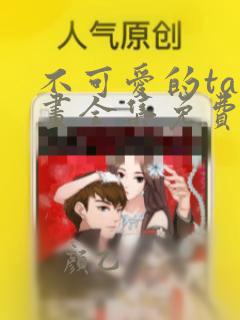 不可爱的ta漫画全集免费阅读快看