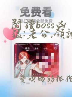 阅读boss凶猛:老公,领证吧全文