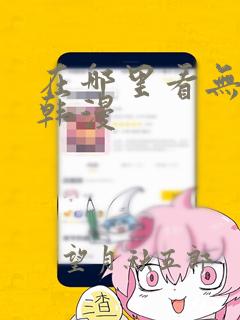 在哪里看无删减韩漫