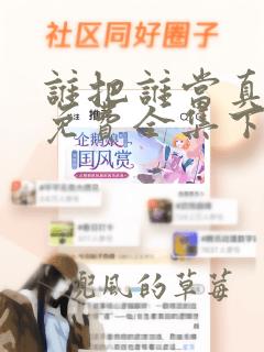 谁把谁当真漫画免费全集下拉式