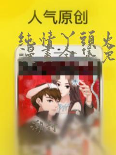 纯情丫头火辣辣漫画全集免费236话