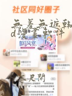 无羞无遮韩漫3d漫画软件