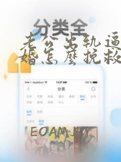 老公出轨逼我离婚怎么挽救