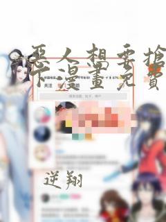 恶人想要抢救一下漫画免费下拉式阅读