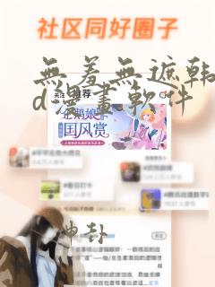 无羞无遮韩漫3d漫画软件