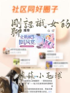 刚认识女的怎么聊