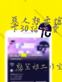 恶人想要抢救一下30话免费