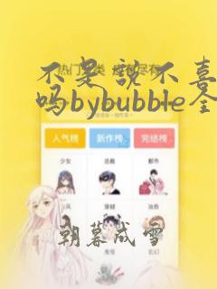 不是说不喜欢我吗bybubble全文免费阅读