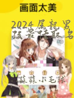 2024属龙男孩最佳取名小名