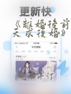 《离婚后前夫天天求复婚》