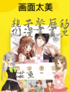 亲子餐厅的妈妈们漫画画免费无删减