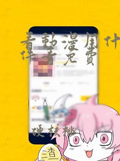 看动漫用什么软件看免费