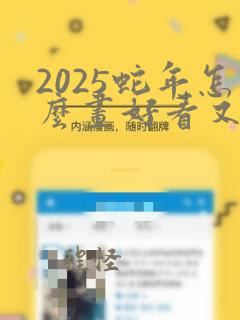 2025蛇年怎么画好看又简单