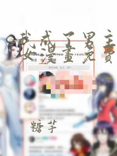 我成了男主的养女漫画免费下拉看