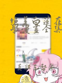 绝美白莲在线教学漫画全集免费