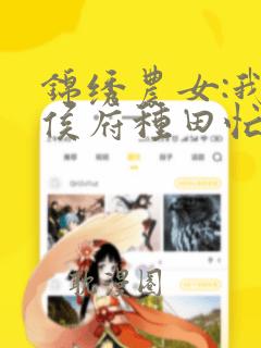 锦绣农女:我在侯府种田忙免费阅读txt