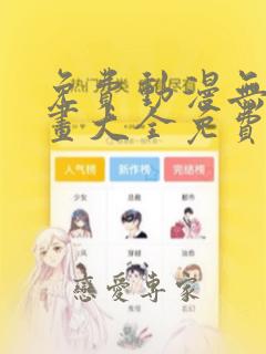 免费动漫无遮挡画大全免费漫画