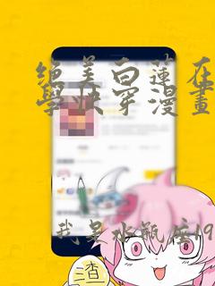 绝美白莲在线教学快穿漫画全集,免费