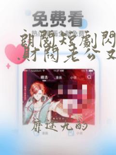 朗阅短剧闪婚后.财阀老公又欲又野