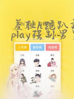 羞耻h跪趴调教play强制男男