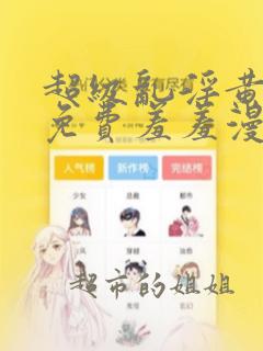 超级乱淫黄漫画免费羞羞漫画