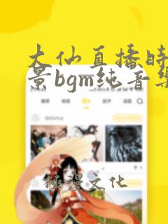 大仙直播时的背景bgm纯音乐