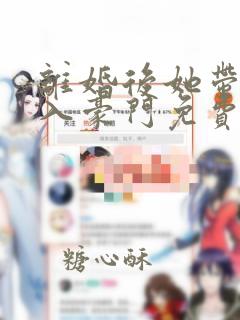 离婚后她带崽嫁入豪门免费追短剧