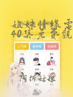 姐妹情缘电视剧40集免费观看全集