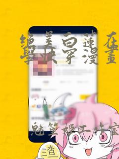 绝美白莲在线教学快穿漫画免费下拉式