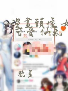 漫画头像 女生 可爱 仙气