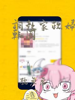 调教家政妇漫画韩国