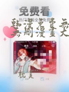 韩漫免费无羞遮无删漫画大全