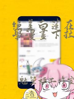 绝美白莲在线教学漫画下拉式免费