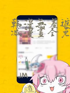 韩漫无羞遮无删减漫画全免费