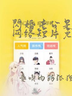 闪婚老公是富豪网络短片免费完整版