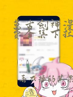 万古剑神漫画免费全集下拉式