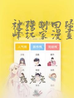 被强制回归的巅峰玩家漫画免费下拉式