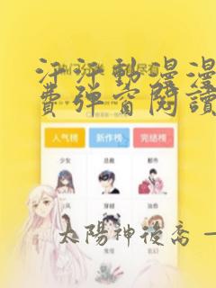 汗汗动漫漫画免费弹窗阅读