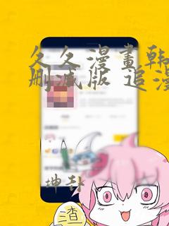 久久漫画韩漫无删减版 追漫看漫没有限制