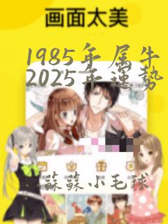 1985年属牛2025年运势如何