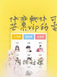 什么软件可以看芒果vip的电视剧免费