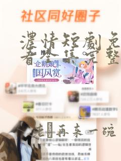 浓情短剧免费观看全集完整版