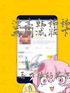 漂亮韩秭秭韩漫无删减版下载