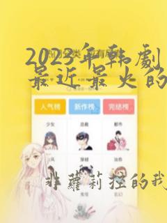 2023年韩剧最近最火的电视剧